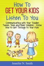 How To Get Your Kids To Listen To You - Communicating with Your Toddler, Tween, Teen and Older Children - Know How to Get Through to Your Kids af Jennifer N Smith