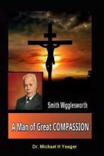 Smith Wigglesworth A Man of Great COMPASSION af Michael H Yeager
