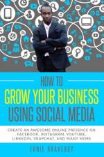 How to Grow Your Business Using Social Media Create an Awesome Online Presence on Facebook, Instagram, YouTube, LinkedIn, Snapchat, And Many More af Ernie Braveboy