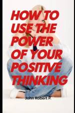 How to Use the Power of Your Positive Thinking af John Robert P