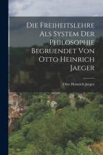 Die Freiheitslehre als System der Philosophie begruendet von Otto Heinrich Jaeger af Otto Heinrich Jaeger