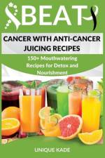 Beat Cancer with Anti-Cancer Juicing Recipes af Unique Kade