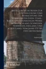 Metallurgische Reisen zur Untersuchung und Beobachtung der vornehmsten Eisen- Stahl- Blech- und Steinkohlen-Werke in Deutschland, Schweden, Norwegen, England, und Schottland, vom Jahre 1757 bis 1769, Erster Band af Gabriel Jars
