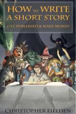 How to Write a Short Story, Get Published & Make Money af Christopher Fielden
