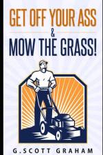 Get Off Your Ass & Mow The Grass! af G Scott Graham
