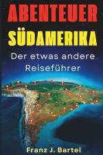 Abenteuer SÜDAMERIKA der etwas andere Reiseführer af Franz J Bartel