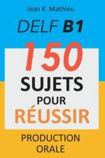 DELF B1 Production Orale - 150 sujets pour réussir af Jean K Mathieu