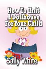 How To Knit A Dollhouse For Your Child af Sally White