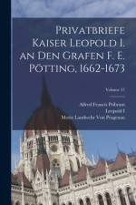 Privatbriefe Kaiser Leopold I. an Den Grafen F. E. Pötting, 1662-1673; Volume 57 af Alfred Francis Pribram