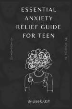 Essential Anxiety Relief Guide For Teen af Elsie K Goff