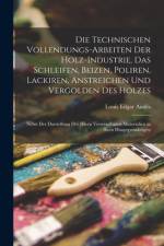 Die Technischen Vollendungs-Arbeiten Der Holz-Industrie, Das Schleifen, Beizen, Poliren, Lackiren, Anstreichen Und Vergolden Des Holzes af Louis Edgar AndÃ©s