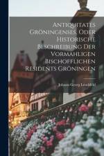 Antiquitates Gröningenses, Oder Historische Beschreibung Der Vormahligen Bischofflichen Residents Gröningen