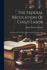 The Federal Regulation Of Child Labor: A Criticism Of The Policy Represented In The Beveridge-parsons Bill af Edgar Gardner Murphy