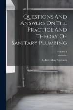 Questions And Answers On The Practice And Theory Of Sanitary Plumbing; Volume 1 af Robert Macy Starbuck