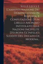 Sulle Leggi E L'amministrazione Dei Dominj Estensi In Risposta, E Confutazione D'un Libello Anonimo Intitolato Alle Nazioni Incivilite D'europa Gl'inf af Anonymous