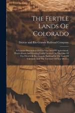The Fertile Lands Of Colorado: A Concise Description Of The Vast Area Of Agricultural, Horticultural And Grazing Lands Located On The Line Of The Den af Denver And Rio Grande Railroad Company