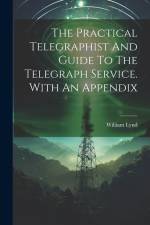 The Practical Telegraphist And Guide To The Telegraph Service. With An Appendix af William Lynd