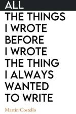 All The Things I Wrote Before I Wrote The Thing I Always Wanted To Write af Martin Costello