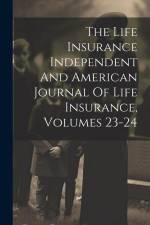 The Life Insurance Independent And American Journal Of Life Insurance, Volumes 23-24 af Anonymous
