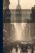 Cotton Futures: A Compilation Of Certain Public Documents Dealing With The Enactment, Amendment, And Administration Of The Act To Regu af Anonymous