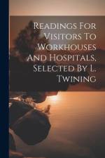 Readings For Visitors To Workhouses And Hospitals, Selected By L. Twining af Anonymous