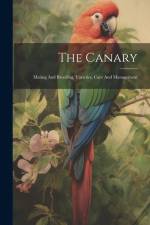 The Canary: Mating And Breeding, Varieties, Care And Management af Anonymous