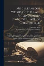 Miscellaneous Works of the Late Philip Dormer Stanhope, Earl of Chesterfield: Consisting of Letters to His Friends, Never Before Printed, and Various af Philip Dormer Stanhope Chesterfield