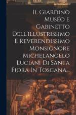 Il Giardino Muséo E Gabinetto Dell'illustrissimo E Reverendissimo Monsignore Michelangelo Luciani Di Santa Fiora In Toscana... af Anonymous