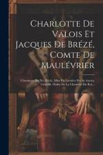 Charlotte De Valois Et Jacques De Brézé, Comte De Maulévrier: Chronique Du Xv. Siècle, Mise En Lumière Par In Ancien Gentillh. Ordre De La Chambre Du af Anonymous