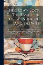 The Crown Book Of The Beautiful, The Wonderful, And The Wise: Presenting In Attractive Forms Some Of The Most Notable Things In Poetic Literature, In af Anonymous
