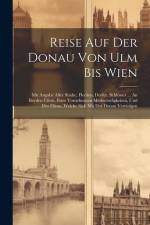 Reise Auf Der Donau Von Ulm Bis Wien: Mit Angabe Aller Städte, Flecken, Dörfer, Schlösser ... An Beyden Ufern, Ihrer Vornehmsten Merkwürdigkeiten, Und af Anonymous