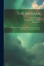 The Messiah: An Oratorio For 4-part Chorus Of Mixed Voices, Soprano, Alto, Tenor, And Bass Soli And Piano