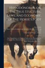 Hippodonomia, or, The True Stucture, Laws, and Economy, of the Horse's Foot [electronic Resource]: Also Podophthora, or A Ruinous Defect in the Princi af Bracy Clark