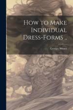 How to Make Individual Dress-forms .. af George Weant