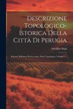 Descrizione Topologico-istorica Della Città Di Perugia: Esposta Nell'anno M.d.ccc.xxii.. Parte Topologica, Volume 1... af Serafino Siepi