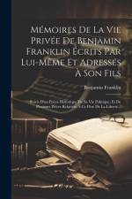 Mémoires De La Vie Privée De Benjamin Franklin Écrits Par Lui-même Et Adressés À Son Fils: Suivis D'un Précis Historique De Sa Vie Politique, Et De Pl af Benjamin Franklin