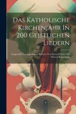 Das Katholische Kirchenjahr In 200 Geistlichen Liedern: Ausgewählt Aus Approbirten Büchern Von Einem Priester Der Diöcese Regensburg af Anonymous