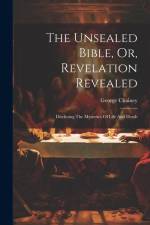 The Unsealed Bible, Or, Revelation Revealed: Disclosing The Mysteries Of Life And Death af George Chainey