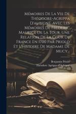 Mémoires De La Vie De Théodore-agrippa D'aubigné. Avec Les Mémoires De Frederic Maurice De La Tour, Une Relation De La Cour De France En 1700 Par Prio af Theodore Agrippa d'Aubigne