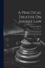 A Practical Treatise On Sheriff Law: Containing the New Writs Under the New Imprisonment for Debt Bill; Also, Interpleader Act, Reform Act, Coroner's af George Atkinson