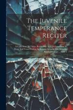 The Juvenile Temperance Reciter: A Collection Of Choice Recitations And Declamations, In Prose And Verse For Use In Sunday-schools, Day-schools, Bands af Anonymous