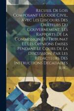 Recueil De Lois Composant Le Code Civil, Avec Les Discours Des Orateurs Du Gouvernement, Les Rapports De La Commission Du Tribunat Et Les Opinions Émi af Anonymous