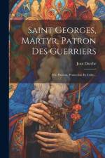 Saint Georges, Martyr, Patron Des Guerriers: Vie, Passion, Protection Et Culte... af Jean Darche