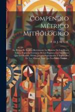 Compendio Métrico Mithológico: En El Que Se Explica Brevemente La Historia De Los Dioses Falsos, Segun La Creencia De Los Paganos, Los Sacrificios Qu af P D J M L F
