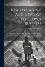 How To Handle And Develop Your Own Business: Tested Plans And Methods That Build Success In Business And Profession, Ways To Make New Profits, How To af A. W. Shaw Company