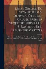 Messe Greque, En L'honneur De S. Denys, Apôtre Des Gaules, Premier Évêque De Paris, Et De S. Rustique Et S. Eleuthere Martyrs: Selon L'usage De L'abba af Anonymous