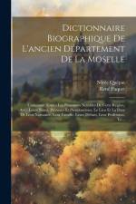 Dictionnaire Biographique De L'ancien Département De La Moselle: Contenant Tontes Les Personnes Notables De Cette Région, Avee Leurs Noms, Prénoms Et