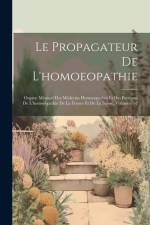 Le Propagateur De L'homoeopathie: Organe Mensuel Des Médecins Homoeopathes Et Des Partisans De L'homoeopathie De La France Et De La Suisse, Volumes 1- af Anonymous