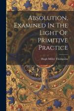 Absolution, Examined In The Light Of Primitive Practice af Hugh Miller Thompson