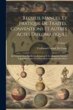 Recueil Manuel Et Pratique De Traités, Conventions Et Autres Actes Diplomatiques: Sur Lesquels Sont Établis Les Relations Et Les Rapports Existant Auj af Ferdinand Cornot De Cussy